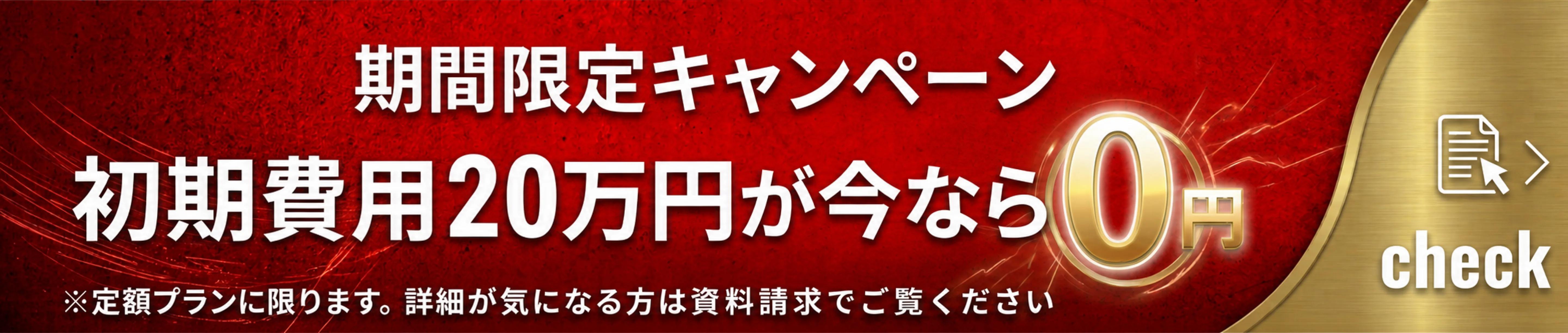 期間限定キャンペーン 初期費用20万円が今なら0円 ※定額プランに限ります。詳細が気になる方は資料請求でご覧ください